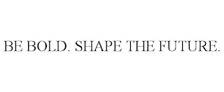 BE BOLD. SHAPE THE FUTURE.