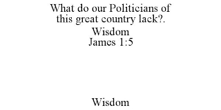 WHAT DO OUR POLITICIANS OF THIS GREAT COUNTRY LACK?. WISDOM JAMES 1:5 WISDOM