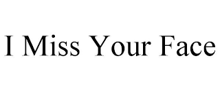 I MISS YOUR FACE