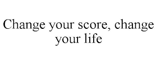 CHANGE YOUR SCORE, CHANGE YOUR LIFE