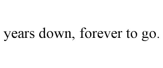 YEARS DOWN, FOREVER TO GO.