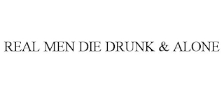 REAL MEN DIE DRUNK & ALONE