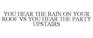 YOU HEAR THE RAIN ON YOUR ROOF VS YOU HEAR THE PARTY UPSTAIRS