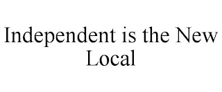 INDEPENDENT IS THE NEW LOCAL