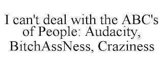 I CAN'T DEAL WITH THE ABC'S OF PEOPLE: AUDACITY, BITCHASSNESS, CRAZINESS