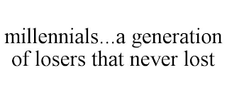 MILLENNIALS...A GENERATION OF LOSERS THAT NEVER LOST