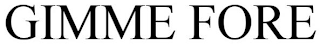 GIMME FORE