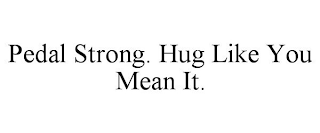 PEDAL STRONG. HUG LIKE YOU MEAN IT.