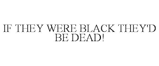 IF THEY WERE BLACK THEY'D BE DEAD!