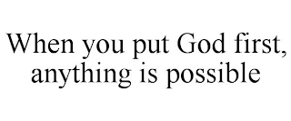 WHEN YOU PUT GOD FIRST, ANYTHING IS POSSIBLE