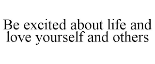 BE EXCITED ABOUT LIFE AND LOVE YOURSELF AND OTHERS