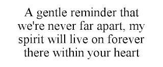 A GENTLE REMINDER THAT WE'RE NEVER FAR APART, MY SPIRIT WILL LIVE ON FOREVER THERE WITHIN YOUR HEART