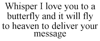 WHISPER I LOVE YOU TO A BUTTERFLY AND IT WILL FLY TO HEAVEN TO DELIVER YOUR MESSAGE