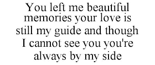 YOU LEFT ME BEAUTIFUL MEMORIES YOUR LOVE IS STILL MY GUIDE AND THOUGH I CANNOT SEE YOU YOU'RE ALWAYS BY MY SIDE