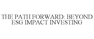 THE PATH FORWARD: BEYOND ESG IMPACT INVESTING