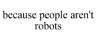 BECAUSE PEOPLE AREN'T ROBOTS