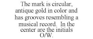 THE MARK IS CIRCULAR, ANTIQUE GOLD IN COLOR AND HAS GROOVES RESEMBLING A MUSICAL RECORD. IN THE CENTER ARE THE INITIALS O/W.