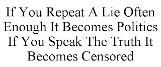 IF YOU REPEAT A LIE OFTEN ENOUGH IT BECOMES POLITICS IF YOU SPEAK THE TRUTH IT BECOMES CENSORED