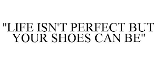 "LIFE ISN'T PERFECT BUT YOUR SHOES CAN BE"