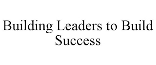 BUILDING LEADERS TO BUILD SUCCESS