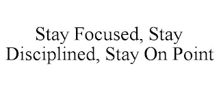 STAY FOCUSED, STAY DISCIPLINED, STAY ON POINT