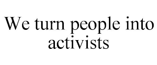 WE TURN PEOPLE INTO ACTIVISTS