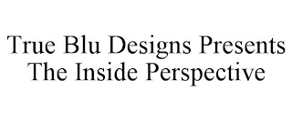 TRUE BLU DESIGNS PRESENTS THE INSIDE PERSPECTIVE
