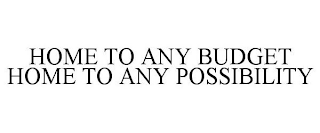 HOME TO ANY BUDGET HOME TO ANY POSSIBILITY