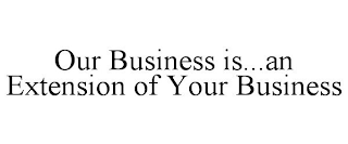 OUR BUSINESS IS...AN EXTENSION OF YOUR BUSINESS