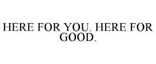 HERE FOR YOU. HERE FOR GOOD.