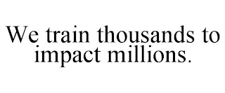 WE TRAIN THOUSANDS TO IMPACT MILLIONS.