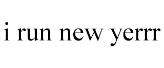 I RUN NEW YERRR