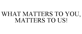 WHAT MATTERS TO YOU, MATTERS TO US!