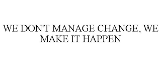 WE DON'T MANAGE CHANGE, WE MAKE IT HAPPEN