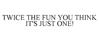 TWICE THE FUN YOU THINK IT'S JUST ONE!