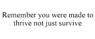 REMEMBER YOU WERE MADE TO THRIVE NOT JUST SURVIVE