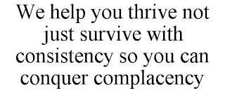 WE HELP YOU THRIVE NOT JUST SURVIVE WITH CONSISTENCY SO YOU CAN CONQUER COMPLACENCY