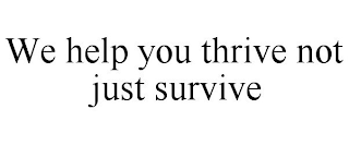 WE HELP YOU THRIVE NOT JUST SURVIVE