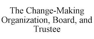 THE CHANGE-MAKING ORGANIZATION, BOARD, AND TRUSTEE