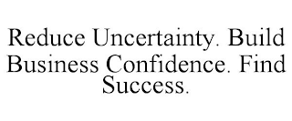 REDUCE UNCERTAINTY. BUILD BUSINESS CONFIDENCE. FIND SUCCESS.