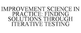 IMPROVEMENT SCIENCE IN PRACTICE: FINDING SOLUTIONS THROUGH ITERATIVE TESTING