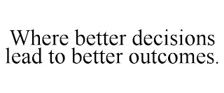 WHERE BETTER DECISIONS LEAD TO BETTER OUTCOMES.