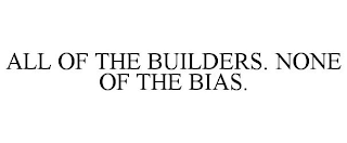 ALL OF THE BUILDERS. NONE OF THE BIAS.