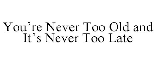 YOU'RE NEVER TOO OLD AND IT'S NEVER TOO LATE