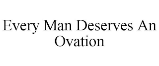 EVERY MAN DESERVES AN OVATION