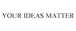 YOUR IDEAS MATTER