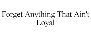 FORGET ANYTHING THAT AIN'T LOYAL
