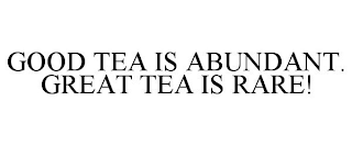 GOOD TEA IS ABUNDANT. GREAT TEA IS RARE!