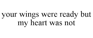 YOUR WINGS WERE READY BUT MY HEART WAS NOT