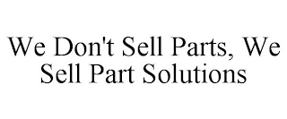 WE DON'T SELL PARTS, WE SELL PART SOLUTIONS